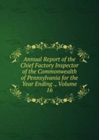 Annual Report of the Chief Factory Inspector of the Commonwealth of Pennsylvania for the Year Ending ., Volume 16