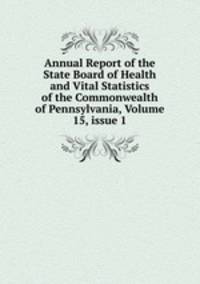 Annual Report of the State Board of Health and Vital Statistics of the Commonwealth of Pennsylvania, Volume 15, issue 1