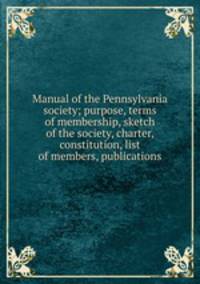Manual of the Pennsylvania society; purpose, terms of membership, sketch of the society, charter, constitution, list of members, publications