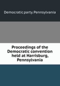 Proceedings of the Democratic convention held at Harrisburg, Pennsylvania