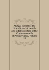 Annual Report of the State Board of Health and Vital Statistics of the Commonwealth of Pennslyvania, Volume 18