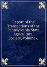 Report of the Transactions of the Pennsylvania State Agricultural Society, Volume 6