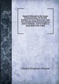 Speech Delivered in the Senate of Pennsylvania, On the Bill Entitled "An Act to Repeal the State Tax On Real and Personal Property, and to Continue . and to Charter a State Bank to Be Called