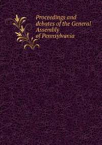 Proceedings and debates of the General Assembly of Pennsylvania