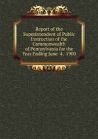 Report of the Superintendent of Public Instruction of the Commonwealth of Pennsylvania for the Year Ending June 4, 1900