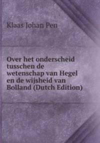 Over het onderscheid tusschen de wetenschap van Hegel en de wijsheid van Bolland (Dutch Edition)