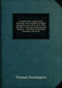 A journey into various parts of Europe, and a residence in them during the years 1818, 1819, 1820, and 1821: with notes, historical and classical : . dynasties of the kings of Naples, and of the