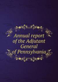 Annual report of the Adjutant General of Pennsylvania.