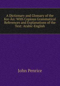 A Dictionary and Glossary of the Kor-An: With Copious Grammatical References and Explanations of the Text: Arabic-English