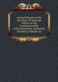 Annual Report of the Secretary of Internal Affairs of the Commonwealth of Pennsylvania: Industrial Statistics, Volume 35