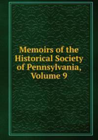 Memoirs of the Historical Society of Pennsylvania, Volume 9