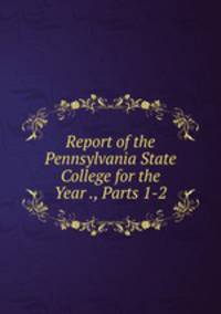 Report of the Pennsylvania State College for the Year ., Parts 1-2
