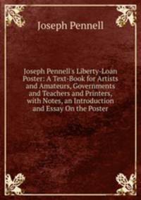 Joseph Pennell's Liberty-Loan Poster: A Text-Book for Artists and Amateurs, Governments and Teachers and Printers, with Notes, an Introduction and Essay On the Poster