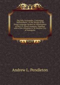 The Silly Syclopedia: Containing "daffynishuns" of the Words of the Slang Language Spoken by Midshipmen of the U.S. Naval Academy, Together with a Few Allusions to Ye Ancient City of Annapolis