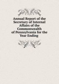 Annual Report of the Secretary of Internal Affairs of the Commonwealth of Pennsylvania for the Year Ending .