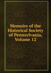 Memoirs of the Historical Society of Pennsylvania, Volume 12