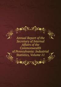 Annual Report of the Secretary of Internal Affairs of the Commonwealth of Pennsylvania: Industrial Statistics, Volume 11
