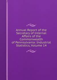 Annual Report of the Secretary of Internal Affairs of the Commonwealth of Pennsylvania: Industrial Statistics, Volume 14