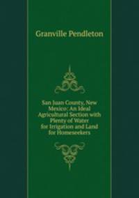 San Juan County, New Mexico: An Ideal Agricultural Section with Plenty of Water for Irrigation and Land for Homeseekers