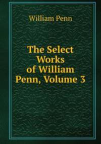 The Select Works of William Penn, Volume 3