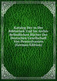 Katalog Der in Der Bibliothek Und Im Archiv Befindlichen Bucher Der Deutschen Gesellschaft Von Pennsylvanien (German Edition)