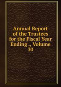 Annual Report of the Trustees for the Fiscal Year Ending ., Volume 30