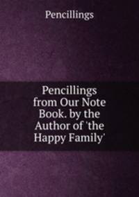 Pencillings from Our Note Book. by the Author of 'the Happy Family'.