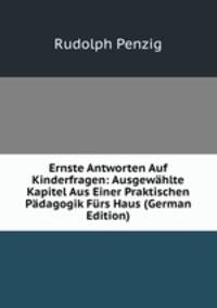 Ernste Antworten Auf Kinderfragen: Ausgewahlte Kapitel Aus Einer Praktischen Padagogik Furs Haus (German Edition)