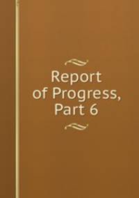 Report of Progress, Part 6