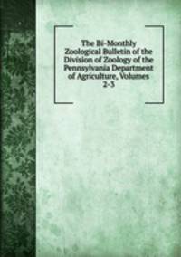 The Bi-Monthly Zoological Bulletin of the Division of Zoology of the Pennsylvania Department of Agriculture, Volumes 2-3