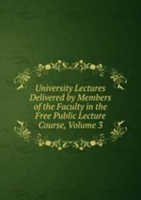 University Lectures Delivered by Members of the Faculty in the Free Public Lecture Course, Volume 3