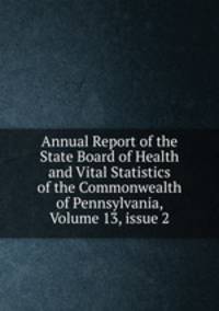 Annual Report of the State Board of Health and Vital Statistics of the Commonwealth of Pennsylvania, Volume 13, issue 2