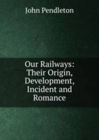Our Railways: Their Origin, Development, Incident and Romance