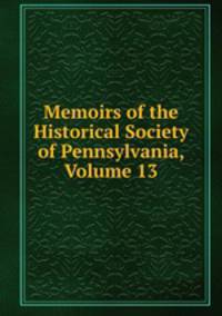 Memoirs of the Historical Society of Pennsylvania, Volume 13