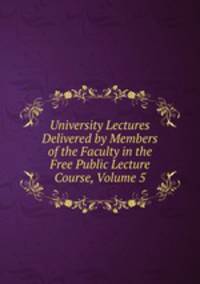 University Lectures Delivered by Members of the Faculty in the Free Public Lecture Course, Volume 5