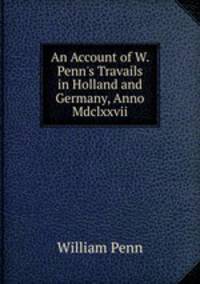 An Account of W. Penn's Travails in Holland and Germany, Anno Mdclxxvii.