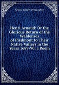 Henri Arnaud: Or the Glorious Return of the Waldenses of Piedmont to Their Native Valleys in the Years 1689-90, a Poem