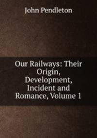 Our Railways: Their Origin, Development, Incident and Romance, Volume 1