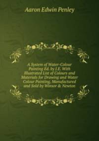 A System of Water-Colour Painting Ed. by J.E. With Illustrated List of Colours and Materials for Drawing and Water Colour Painting, Manufactured and Sold by Winsor &amp; Newton