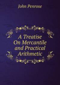 A Treatise On Mercantile and Practical Arithmetic