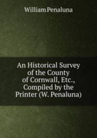 An Historical Survey of the County of Cornwall, Etc., Compiled by the Printer (W. Penaluna).