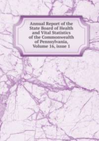 Annual Report of the State Board of Health and Vital Statistics of the Commonwealth of Pennsylvania, Volume 16, issue 1
