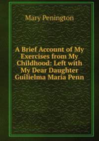 A Brief Account of My Exercises from My Childhood: Left with My Dear Daughter Guilielma Maria Penn