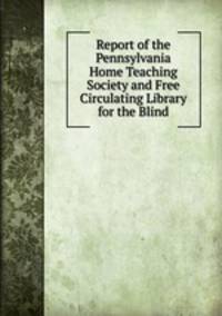 Report of the Pennsylvania Home Teaching Society and Free Circulating Library for the Blind