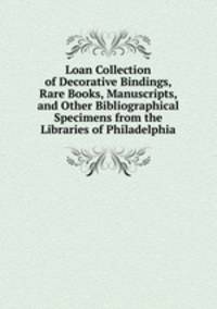 Loan Collection of Decorative Bindings, Rare Books, Manuscripts, and Other Bibliographical Specimens from the Libraries of Philadelphia