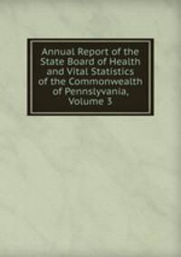 Annual Report of the State Board of Health and Vital Statistics of the Commonwealth of Pennslyvania, Volume 3