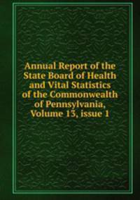 Annual Report of the State Board of Health and Vital Statistics of the Commonwealth of Pennsylvania, Volume 13, issue 1