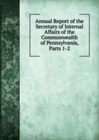 Annual Report of the Secretary of Internal Affairs of the Commonwealth of Pennsylvania, Parts 1-2