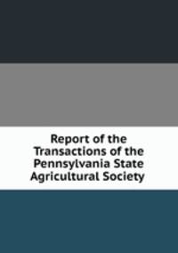 Report of the Transactions of the Pennsylvania State Agricultural Society .