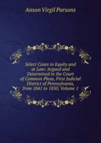 Select Cases in Equity and at Law: Argued and Determined in the Court of Common Pleas, First Judicial District of Pennsylvania, from 1841 to 1850, Volume 1